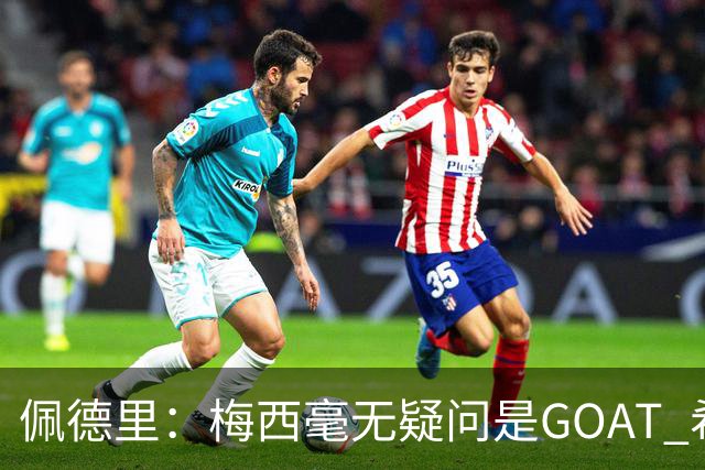 佩德里：梅西毫无疑问是GOAT 希望他儿子来巴萨 有他一半水平都行