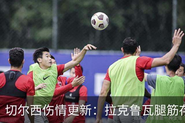切尔西伤情更新：拉克鲁瓦腿筋存疑，多人缺阵