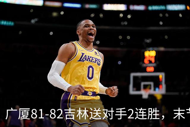 广厦81-82吉林送对手2连胜，末节6分钟不得分，胡金秋19分孙铭徽13分，塔克22分绝杀磕筐而出