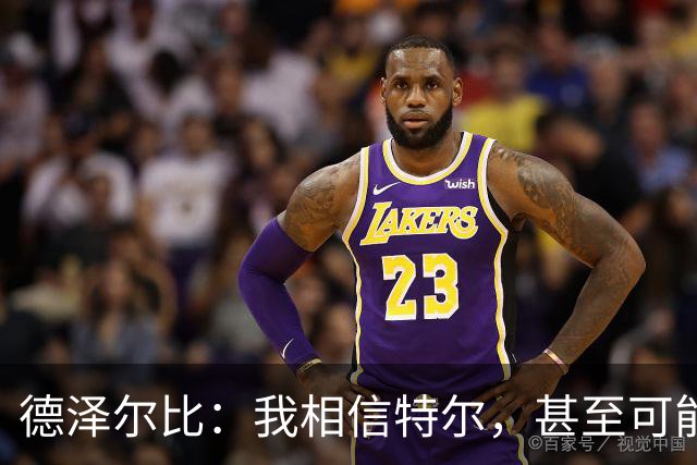 德泽尔比：我相信特尔，甚至可能比他自己更相信他