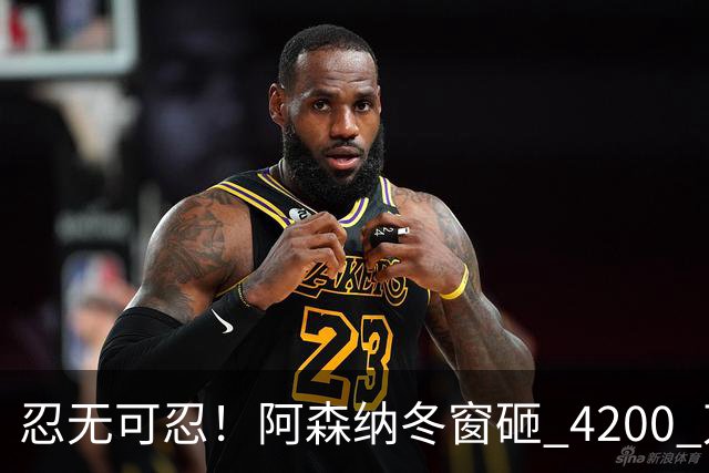 忍无可忍！阿森纳冬窗砸 4200 万挖高产神锋，6000 万水货要让位