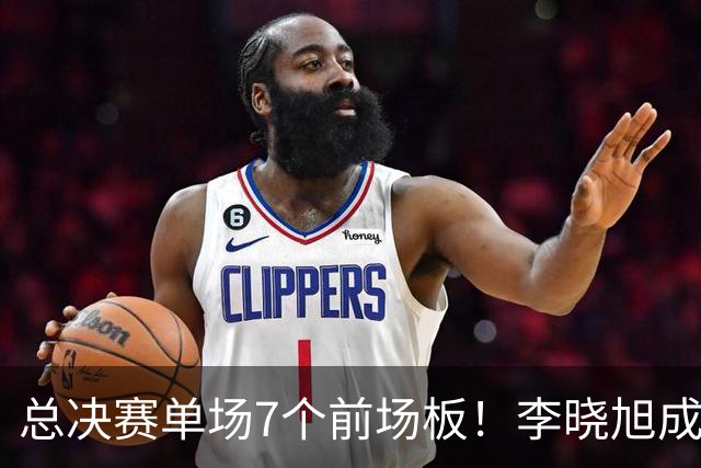 总决赛单场7个前场板！李晓旭成为姚明后首人