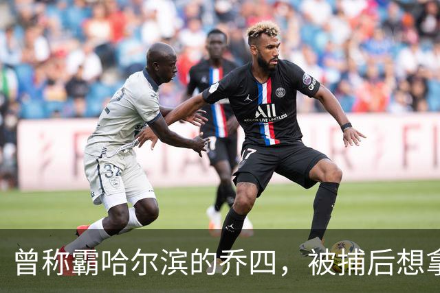 曾称霸哈尔滨的乔四，被捕后想拿十亿买命，结果怎样了？