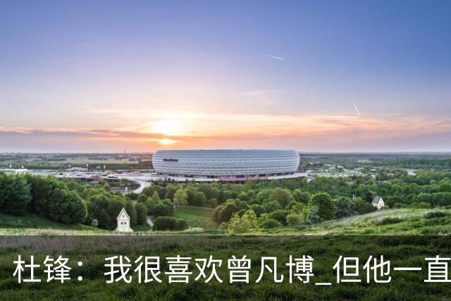 杜锋：我很喜欢曾凡博 但他一直受伤 表现好的几场比赛都是打广东