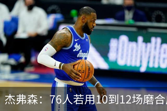 杰弗森：76人若用10到12场磨合成型，健康进季后赛极难被淘汰