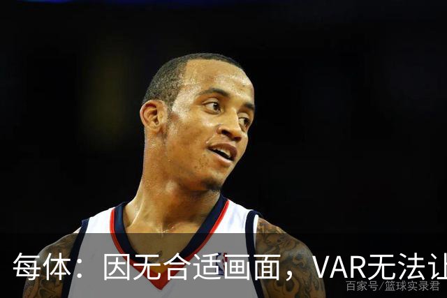 每体：因无合适画面，VAR无法让主裁回看居莱尔疑似肘击