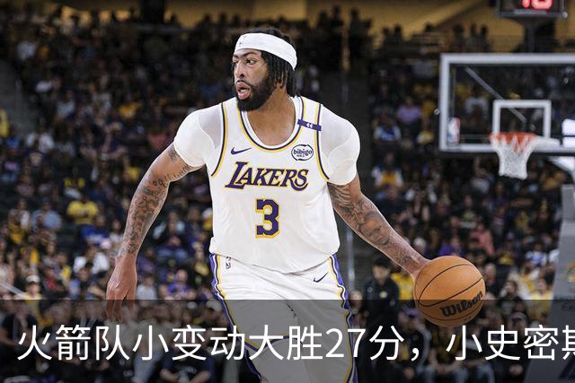 火箭队小变动大胜27分，小史密斯位置变化收奇效！5小阵容再添一宝