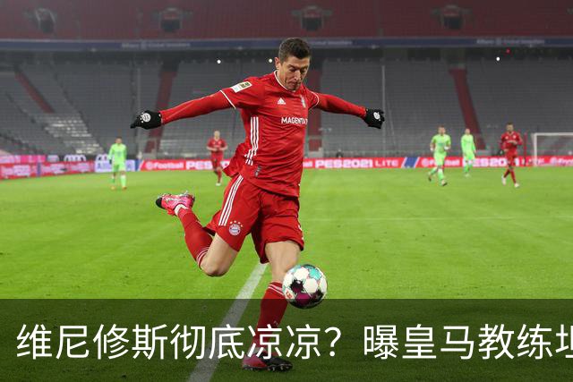 维尼修斯彻底凉凉？曝皇马教练坦承：没有他 球队全面提升+姆总解放