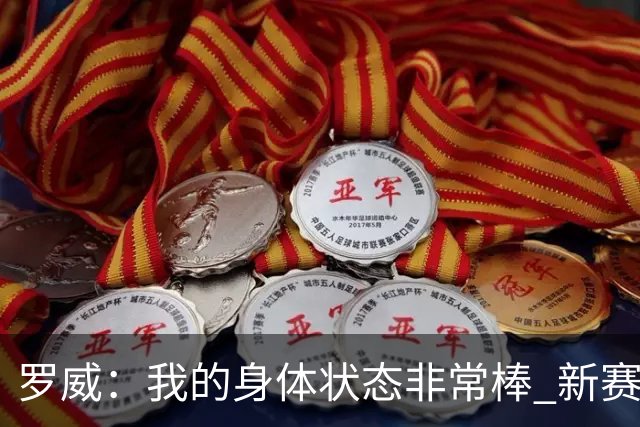 罗威：我的身体状态非常棒 新赛季会尝试出战背靠背比赛