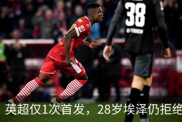 英超仅1次首发，28岁埃泽仍拒绝离队：要争位置