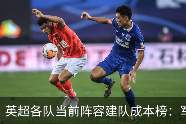 英超各队当前阵容建队成本榜：军城并列居首，车刺魔枪均超10亿欧