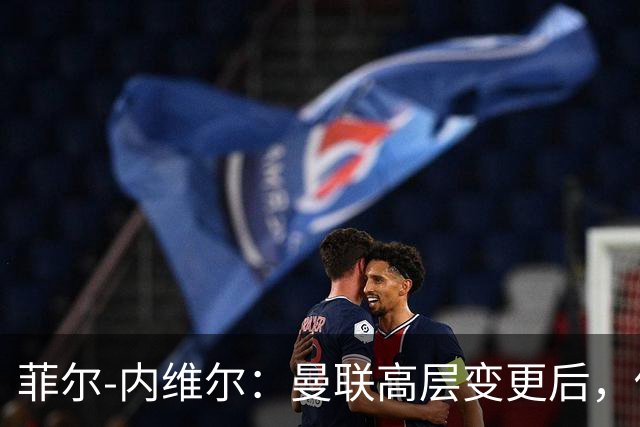 菲尔-内维尔：曼联高层变更后，俱乐部直接变成了一个马戏团