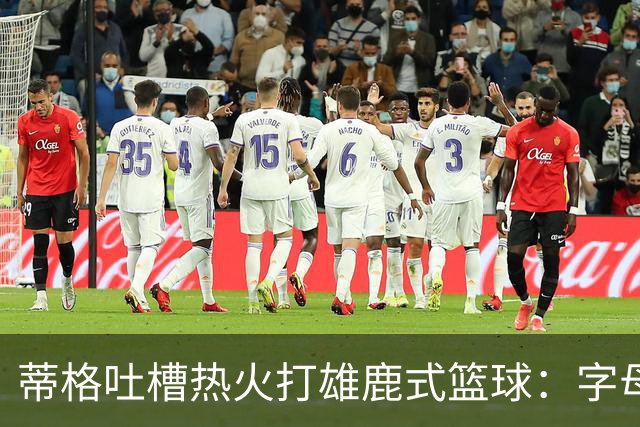 蒂格吐槽热火打雄鹿式篮球：字母哥在迈阿密还搞老套路