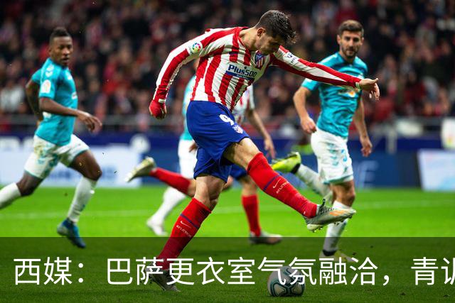 西媒：巴萨更衣室气氛融洽，青训西语帮主导