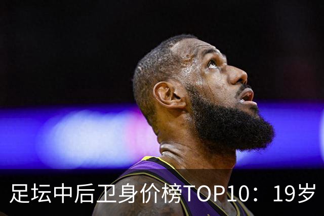 足坛中后卫身价榜TOP10：19岁“小孩哥”1亿欧元居首