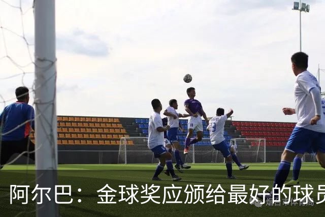 阿尔巴：金球奖应颁给最好的球员，对我而言就是梅西