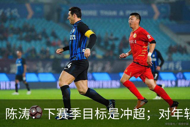 陈涛：下赛季目标是冲超；对年轻球员表现感到满意