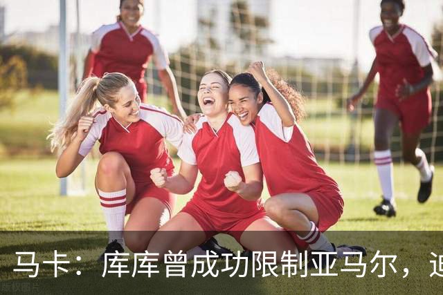 马卡：库库曾成功限制亚马尔，迪奥曼德或成比赛关键人物