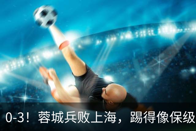 0-3！蓉城兵败上海，踢得像保级队，乌龙球+超远吊射，颜骏凌神扑
