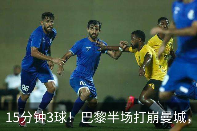 15分钟3球！巴黎半场打崩曼城，哈兰德双响也白搭