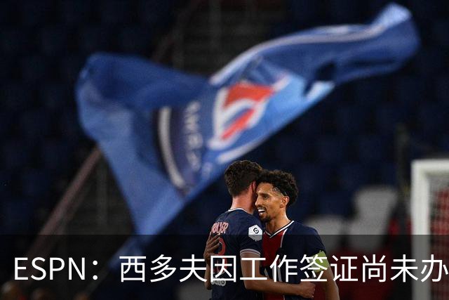 ESPN：西多夫因工作签证尚未办妥，推迟执教科林蒂安首秀
